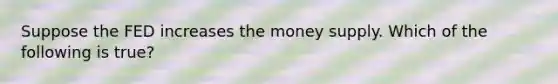 Suppose the FED increases the money supply. Which of the following is true?