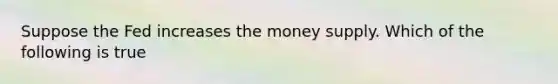 Suppose the Fed increases the money supply. Which of the following is true