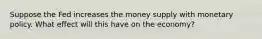 Suppose the Fed increases the money supply with monetary policy. What effect will this have on the economy?