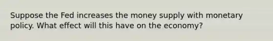 Suppose the Fed increases the money supply with monetary policy. What effect will this have on the economy?