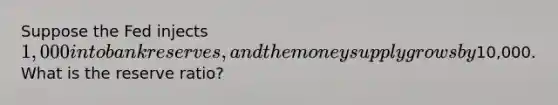 Suppose the Fed injects 1,000 into bank reserves, and the money supply grows by10,000. What is the reserve ratio?