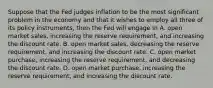 Suppose that the Fed judges inflation to be the most significant problem in the economy and that it wishes to employ all three of its policy​ instruments, then the Fed will engage in A. open market​ sales, increasing the reserve​ requirement, and increasing the discount rate. B. open market​ sales, decreasing the reserve​ requirement, and increasing the discount rate. C. open market​ purchase, increasing the reserve​ requirement, and decreasing the discount rate. D. open market​ purchase, increasing the reserve​ requirement, and increasing the discount rate.