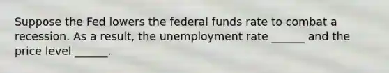 Suppose the Fed lowers the federal funds rate to combat a recession. As a​ result, the <a href='https://www.questionai.com/knowledge/kh7PJ5HsOk-unemployment-rate' class='anchor-knowledge'>unemployment rate</a>​ ______ and the price level​ ______.