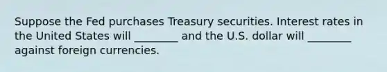 Suppose the Fed purchases Treasury securities. Interest rates in the United States will ________ and the U.S. dollar will ________ against foreign currencies.