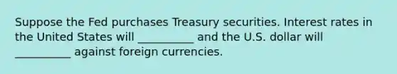 Suppose the Fed purchases Treasury securities. Interest rates in the United States will​ __________ and the U.S. dollar will​ __________ against foreign currencies.