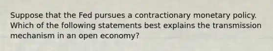 Suppose that the Fed pursues a contractionary <a href='https://www.questionai.com/knowledge/kEE0G7Llsx-monetary-policy' class='anchor-knowledge'>monetary policy</a>. Which of the following statements best explains the transmission mechanism in an open​ economy?