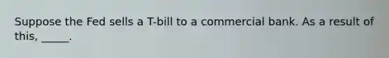 Suppose the Fed sells a T-bill to a commercial bank. As a result of this, _____.