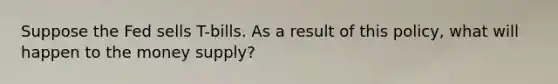 Suppose the Fed sells T-bills. As a result of this policy, what will happen to the money supply?