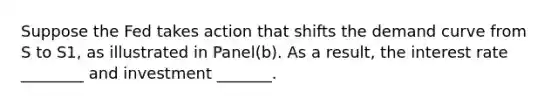 Suppose the Fed takes action that shifts the demand curve from S to S1, as illustrated in Panel(b). As a result, the interest rate ________ and investment _______.