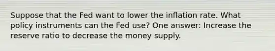 Suppose that the Fed want to lower the inflation rate. What policy instruments can the Fed use? One answer: Increase the reserve ratio to decrease the money supply.