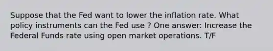 Suppose that the Fed want to lower the inflation rate. What policy instruments can the Fed use ? One answer: Increase the Federal Funds rate using open market operations. T/F