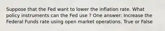 Suppose that the Fed want to lower the inflation rate. What policy instruments can the Fed use ? One answer: Increase the Federal Funds rate using open market operations. True or False