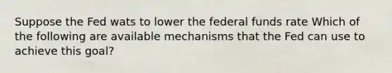 Suppose the Fed wats to lower the federal funds rate Which of the following are available mechanisms that the Fed can use to achieve this goal?