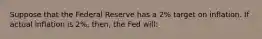 Suppose that the Federal Reserve has a 2% target on inflation. If actual inflation is 2%, then, the Fed will: