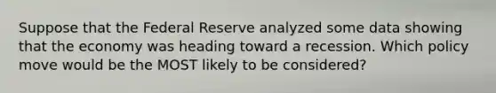 Suppose that the Federal Reserve analyzed some data showing that the economy was heading toward a recession. Which policy move would be the MOST likely to be considered?