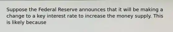 Suppose the Federal Reserve announces that it will be making a change to a key interest rate to increase the money supply. This is likely because