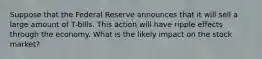 Suppose that the Federal Reserve announces that it will sell a large amount of T-bills. This action will have ripple effects through the economy. What is the likely impact on the stock market?