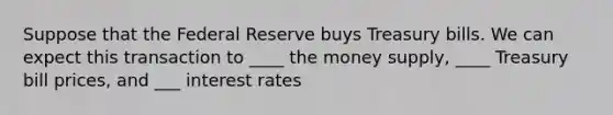 Suppose that the Federal Reserve buys Treasury bills. We can expect this transaction to ____ the money supply, ____ Treasury bill prices, and ___ interest rates