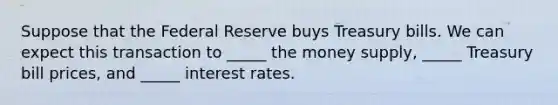 Suppose that the Federal Reserve buys Treasury bills. We can expect this transaction to _____ the money supply, _____ Treasury bill prices, and _____ interest rates.