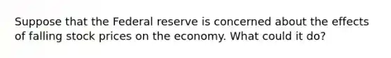 Suppose that the Federal reserve is concerned about the effects of falling stock prices on the economy. What could it do?