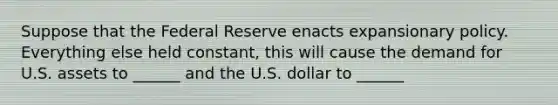 Suppose that the Federal Reserve enacts expansionary policy. Everything else held constant, this will cause the demand for U.S. assets to ______ and the U.S. dollar to ______