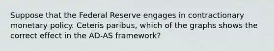 Suppose that the Federal Reserve engages in contractionary monetary policy. Ceteris paribus, which of the graphs shows the correct effect in the AD-AS framework?