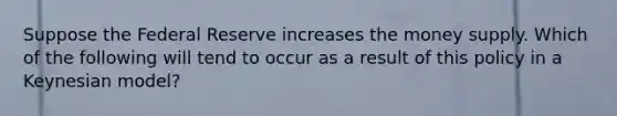 Suppose the Federal Reserve increases the money supply. Which of the following will tend to occur as a result of this policy in a Keynesian​ model?