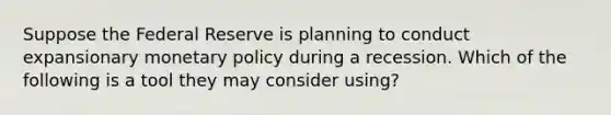 Suppose the Federal Reserve is planning to conduct expansionary monetary policy during a recession. Which of the following is a tool they may consider using?