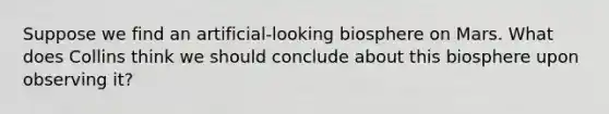 Suppose we find an artificial-looking biosphere on Mars. What does Collins think we should conclude about this biosphere upon observing it?