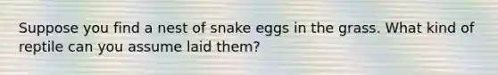 Suppose you find a nest of snake eggs in the grass. What kind of reptile can you assume laid them?