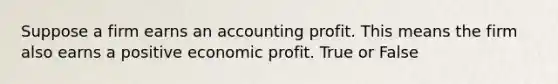 Suppose a firm earns an accounting profit. This means the firm also earns a positive economic profit. True or False