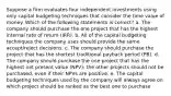 Suppose a firm evaluates four independent investments using only capital budgeting techniques that consider the time value of money. Which of the following statements is correct? a. The company should purchase the one project that has the highest internal rate of return (IRR). b. All of the capital budgeting techniques the company uses should provide the same accept/reject decisions. c. The company should purchase the project that has the shortest traditional payback period (PB). d. The company should purchase the one project that has the highest net present value (NPV); the other projects should not be purchased, even if their NPVs are positive. e. The capital budgeting techniques used by the company will always agree on which project should be ranked as the best one to purchase