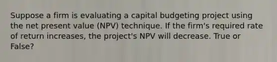 Suppose a firm is evaluating a capital budgeting project using the net present value (NPV) technique. If the firm's required rate of return increases, the project's NPV will decrease. True or False?