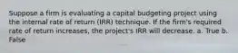 Suppose a firm is evaluating a capital budgeting project using the internal rate of return (IRR) technique. If the firm's required rate of return increases, the project's IRR will decrease. a. True b. False