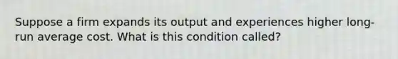 Suppose a firm expands its output and experiences higher long-run average cost. What is this condition called?