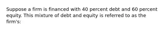 Suppose a firm is financed with 40 percent debt and 60 percent equity. This mixture of debt and equity is referred to as the firm's: