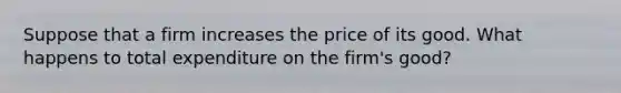 Suppose that a firm increases the price of its good. What happens to total expenditure on the firm's good?