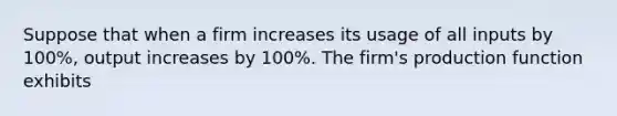 Suppose that when a firm increases its usage of all inputs by 100%, output increases by 100%. The firm's production function exhibits