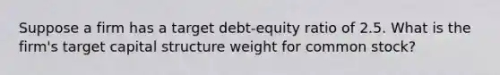 Suppose a firm has a target debt-equity ratio of 2.5. What is the firm's target capital structure weight for common stock?