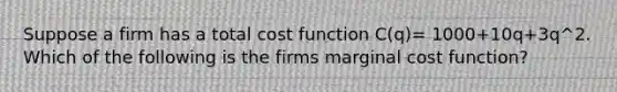 Suppose a firm has a total cost function C(q)= 1000+10q+3q^2. Which of the following is the firms marginal cost function?