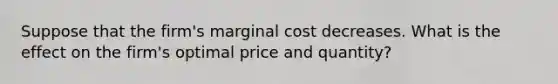 Suppose that the firm's marginal cost decreases. What is the effect on the firm's optimal price and quantity?