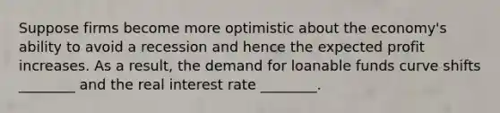 Suppose firms become more optimistic about the economy's ability to avoid a recession and hence the expected profit increases. As a result, the demand for loanable funds curve shifts ________ and the real interest rate ________.