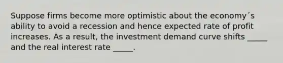 Suppose firms become more optimistic about the economy´s ability to avoid a recession and hence expected rate of profit increases. As a result, the investment demand curve shifts _____ and the real interest rate _____.