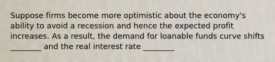 Suppose firms become more optimistic about the economy's ability to avoid a recession and hence the expected profit increases. As a result, the demand for loanable funds curve shifts ________ and the real interest rate ________