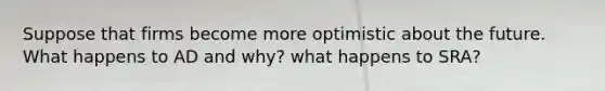 Suppose that firms become more optimistic about the future. What happens to AD and why? what happens to SRA?