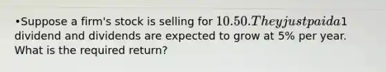 •Suppose a firm's stock is selling for 10.50. They just paid a1 dividend and dividends are expected to grow at 5% per year. What is the required return?