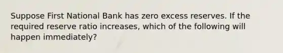 Suppose First National Bank has zero excess reserves. If the required reserve ratio increases, which of the following will happen immediately?