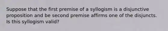 Suppose that the first premise of a syllogism is a disjunctive proposition and be second premise affirms one of the disjuncts. Is this syllogism valid?