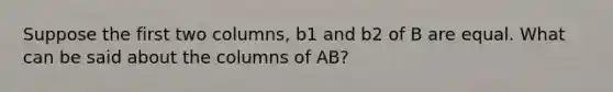 Suppose the first two columns, b1 and b2 of B are equal. What can be said about the columns of AB?