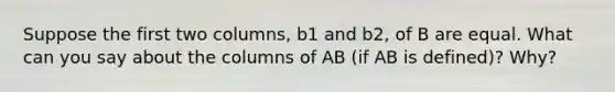 Suppose the first two​ columns, b1 and b2​, of B are equal. What can you say about the columns of AB​ (if AB is​ defined)? Why?